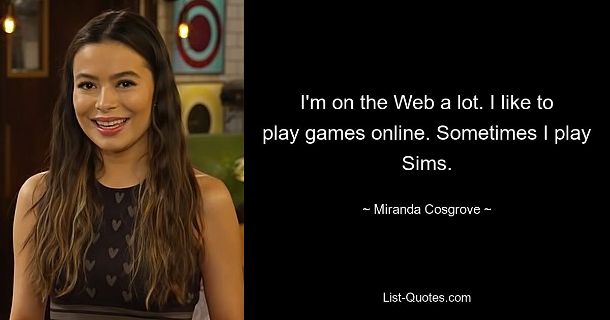 I'm on the Web a lot. I like to play games online. Sometimes I play Sims. — © Miranda Cosgrove