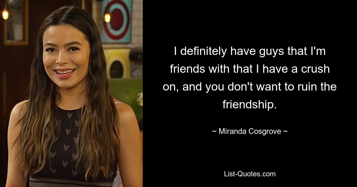 I definitely have guys that I'm friends with that I have a crush on, and you don't want to ruin the friendship. — © Miranda Cosgrove