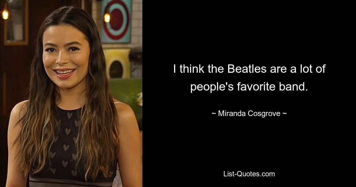 I think the Beatles are a lot of people's favorite band. — © Miranda Cosgrove