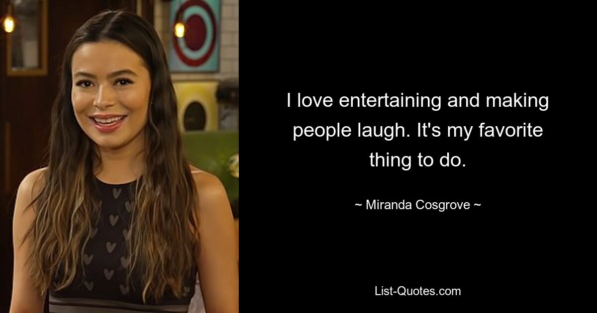 I love entertaining and making people laugh. It's my favorite thing to do. — © Miranda Cosgrove