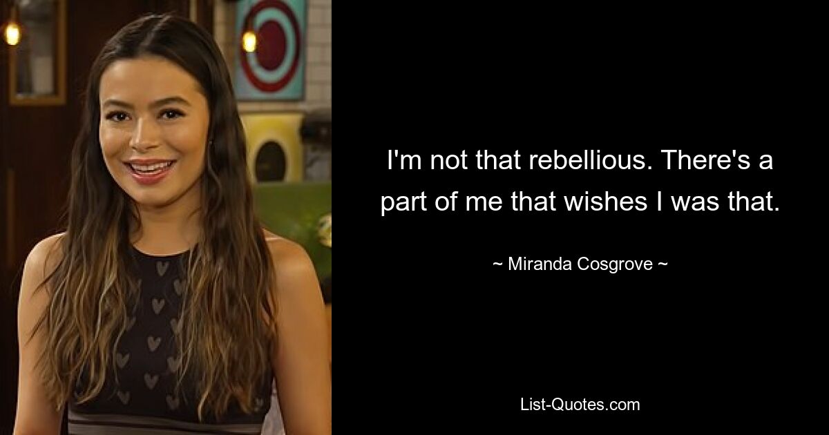 I'm not that rebellious. There's a part of me that wishes I was that. — © Miranda Cosgrove