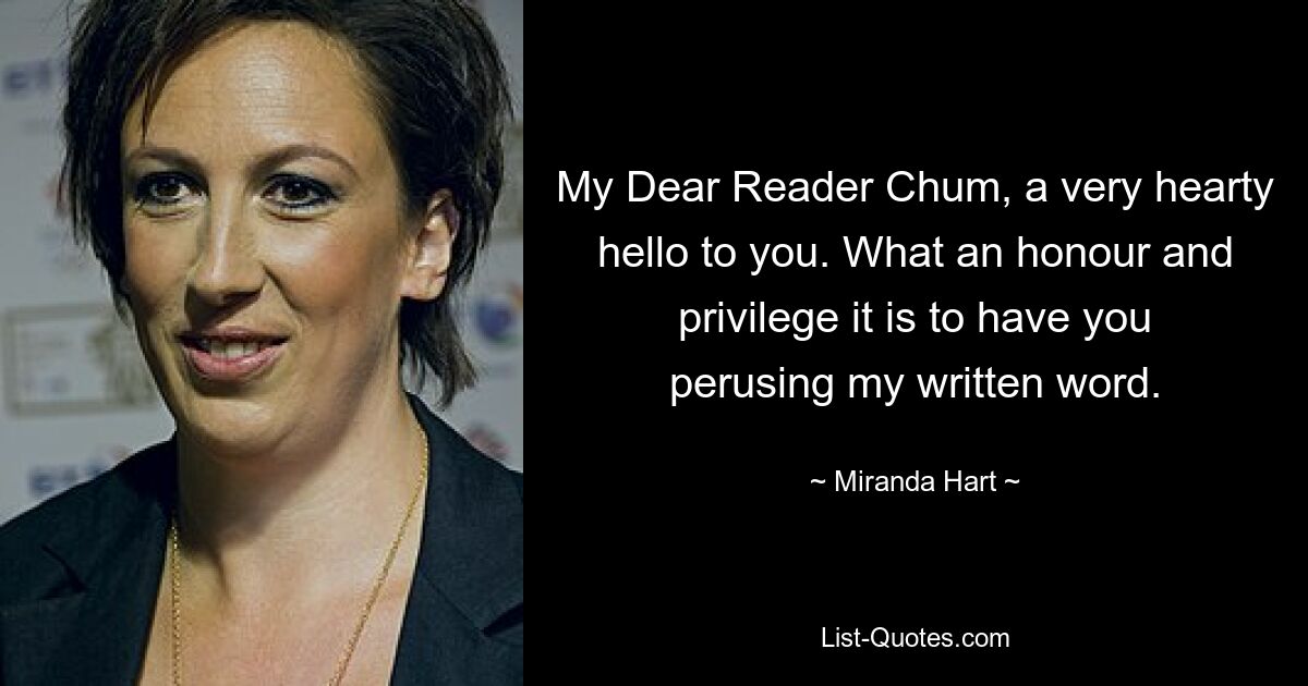 My Dear Reader Chum, a very hearty hello to you. What an honour and privilege it is to have you perusing my written word. — © Miranda Hart