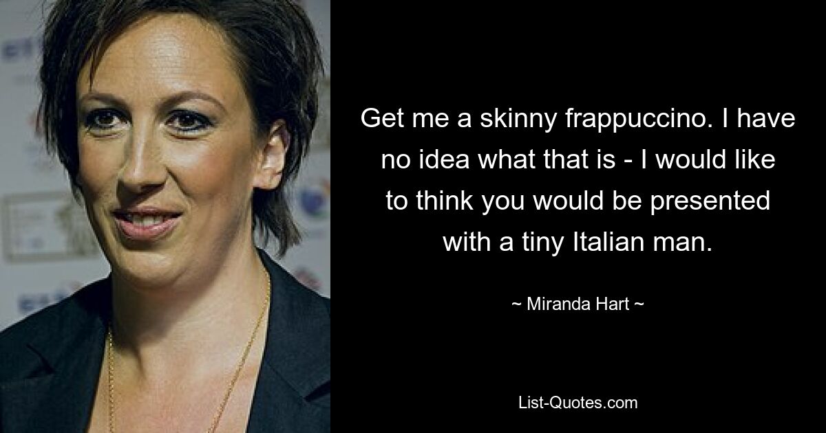 Get me a skinny frappuccino. I have no idea what that is - I would like to think you would be presented with a tiny Italian man. — © Miranda Hart