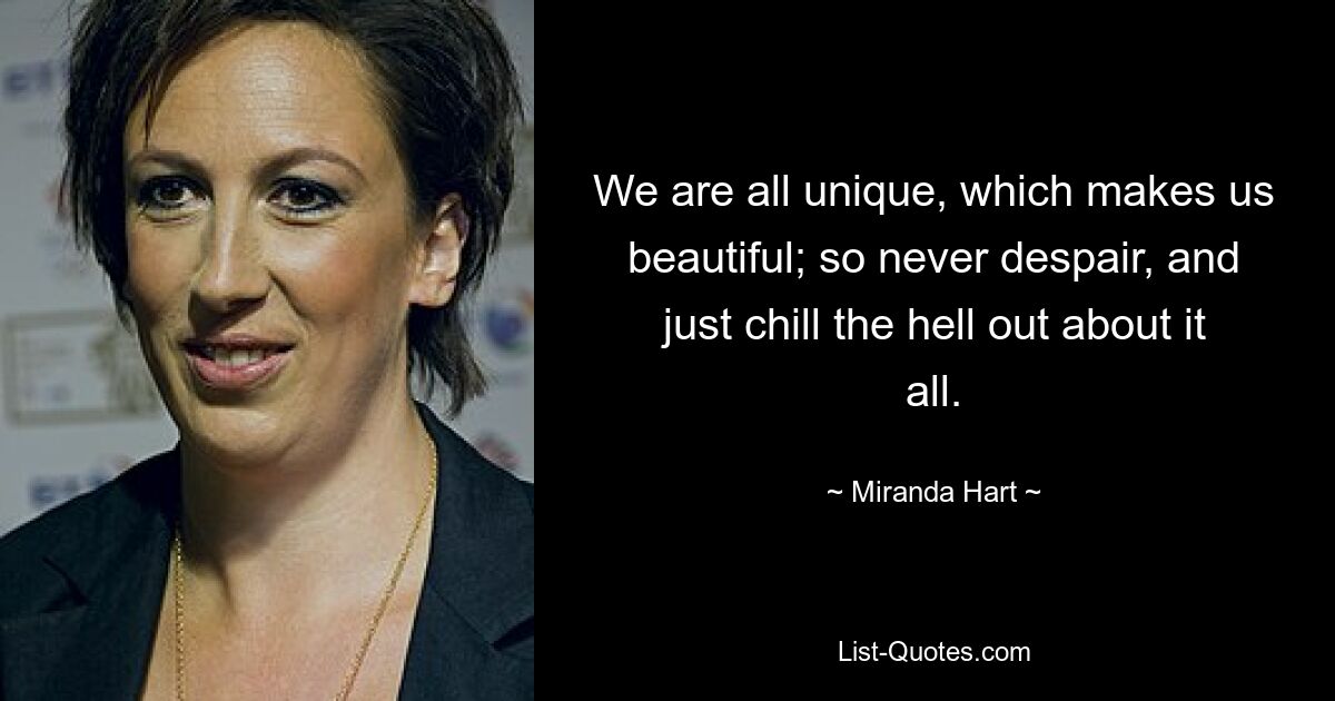 We are all unique, which makes us beautiful; so never despair, and just chill the hell out about it all. — © Miranda Hart