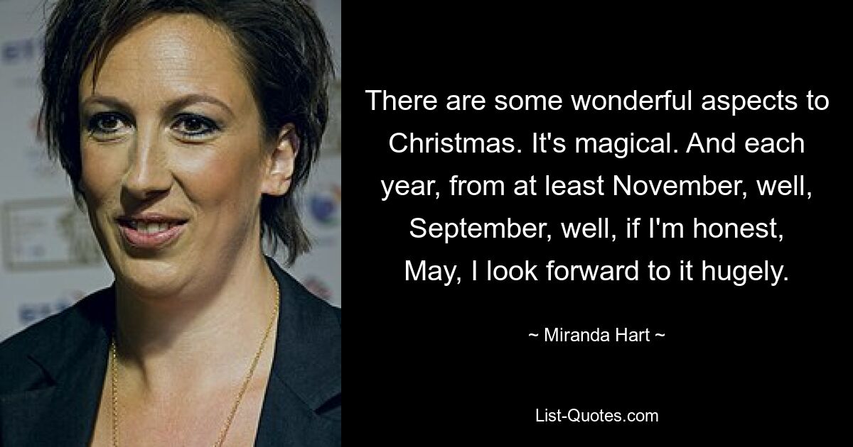 There are some wonderful aspects to Christmas. It's magical. And each year, from at least November, well, September, well, if I'm honest, May, I look forward to it hugely. — © Miranda Hart