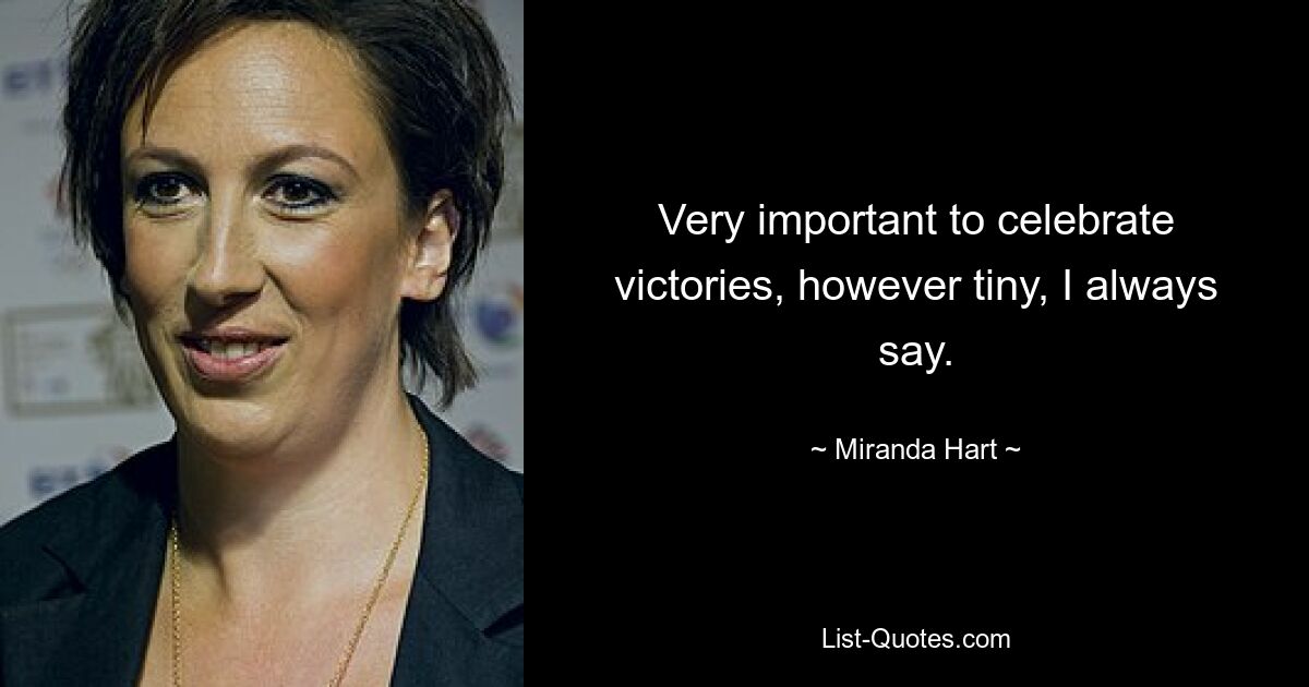 Very important to celebrate victories, however tiny, I always say. — © Miranda Hart