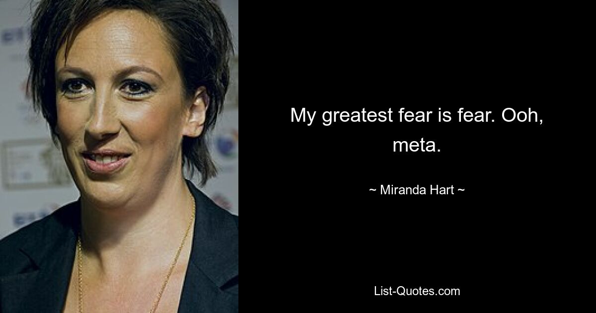 My greatest fear is fear. Ooh, meta. — © Miranda Hart