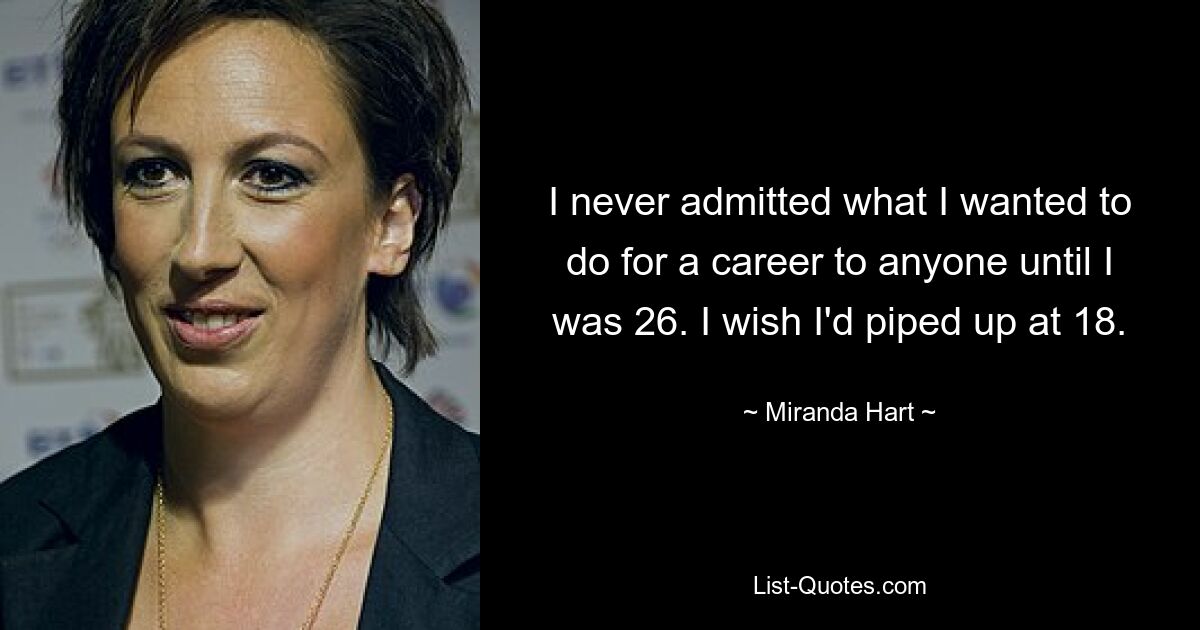 I never admitted what I wanted to do for a career to anyone until I was 26. I wish I'd piped up at 18. — © Miranda Hart