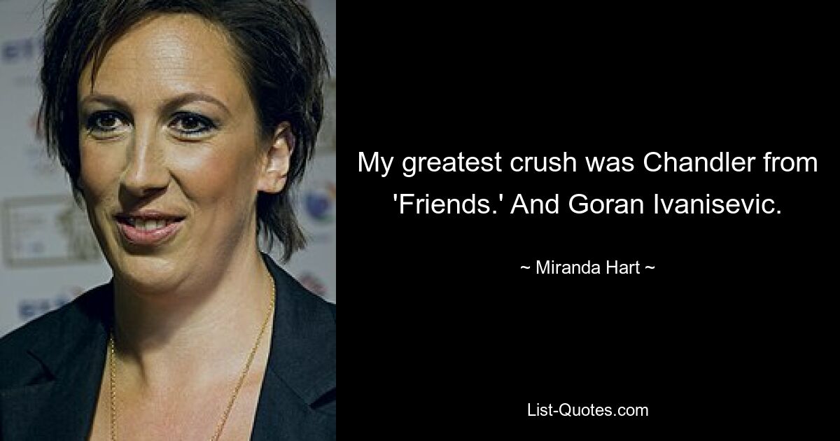 My greatest crush was Chandler from 'Friends.' And Goran Ivanisevic. — © Miranda Hart