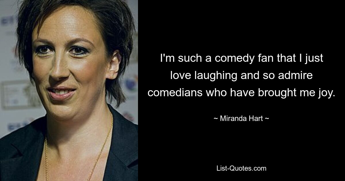 I'm such a comedy fan that I just love laughing and so admire comedians who have brought me joy. — © Miranda Hart