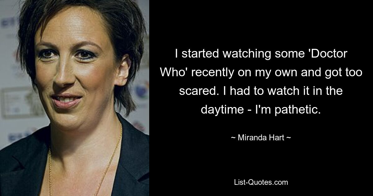 I started watching some 'Doctor Who' recently on my own and got too scared. I had to watch it in the daytime - I'm pathetic. — © Miranda Hart