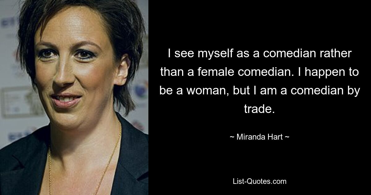 I see myself as a comedian rather than a female comedian. I happen to be a woman, but I am a comedian by trade. — © Miranda Hart