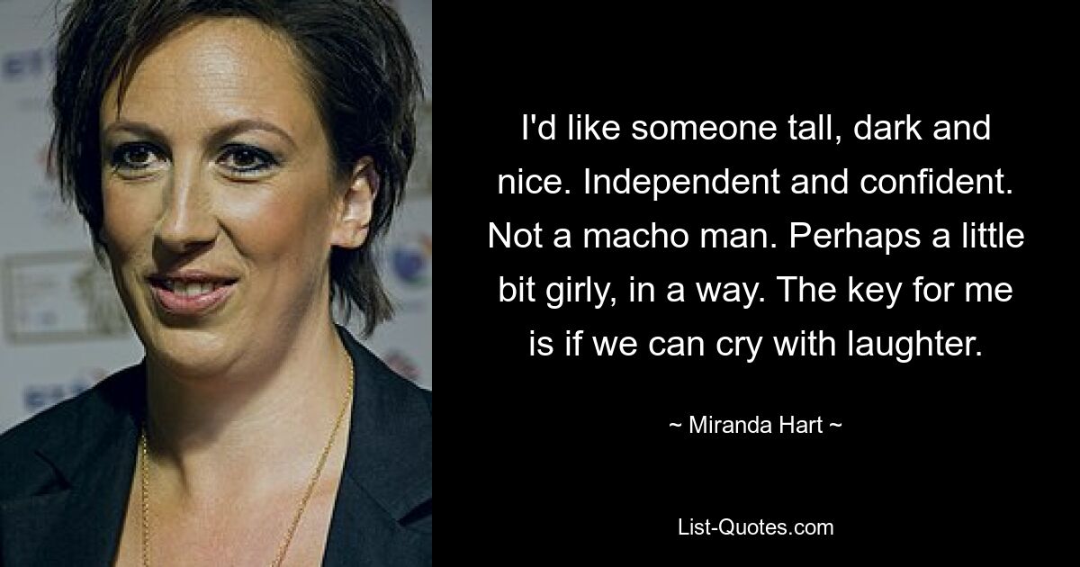 I'd like someone tall, dark and nice. Independent and confident. Not a macho man. Perhaps a little bit girly, in a way. The key for me is if we can cry with laughter. — © Miranda Hart