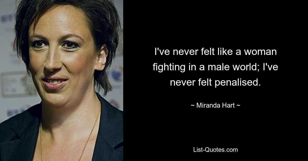 I've never felt like a woman fighting in a male world; I've never felt penalised. — © Miranda Hart