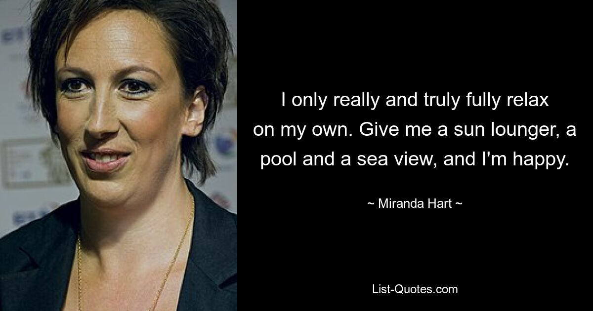 I only really and truly fully relax on my own. Give me a sun lounger, a pool and a sea view, and I'm happy. — © Miranda Hart