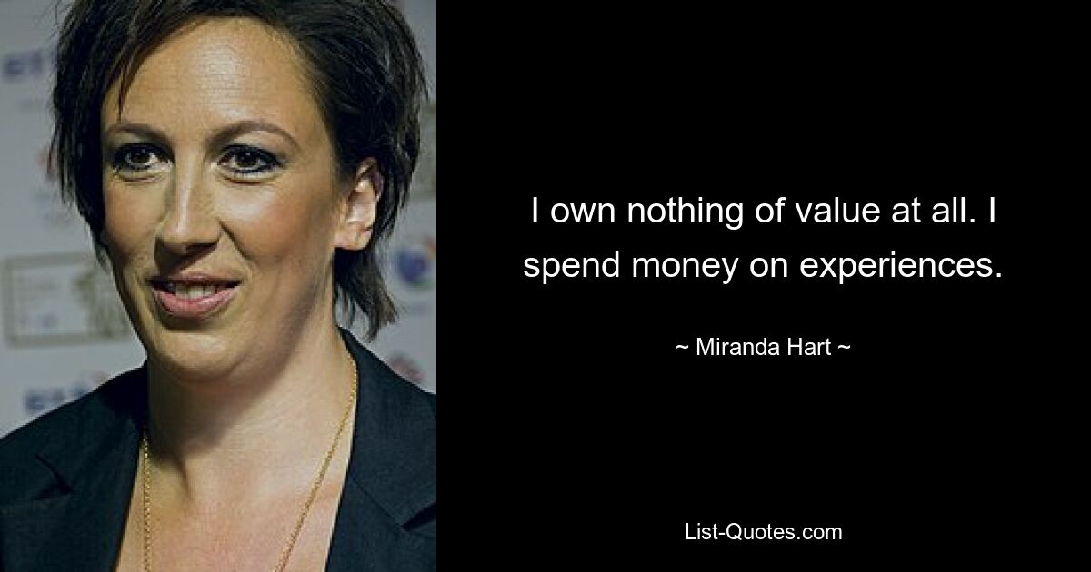 I own nothing of value at all. I spend money on experiences. — © Miranda Hart