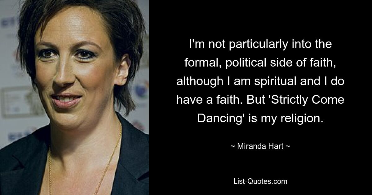 I'm not particularly into the formal, political side of faith, although I am spiritual and I do have a faith. But 'Strictly Come Dancing' is my religion. — © Miranda Hart