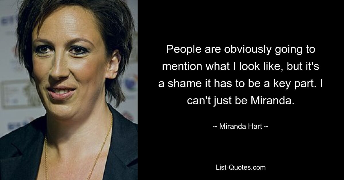 People are obviously going to mention what I look like, but it's a shame it has to be a key part. I can't just be Miranda. — © Miranda Hart