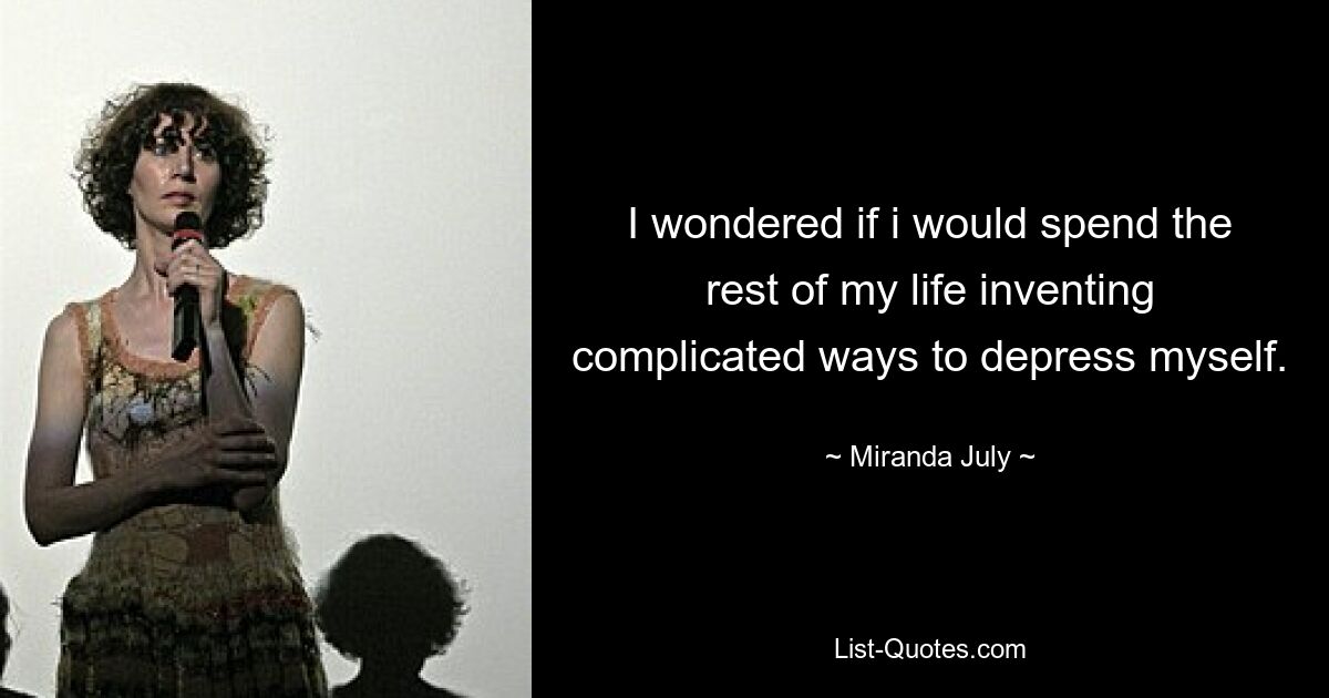 I wondered if i would spend the rest of my life inventing complicated ways to depress myself. — © Miranda July