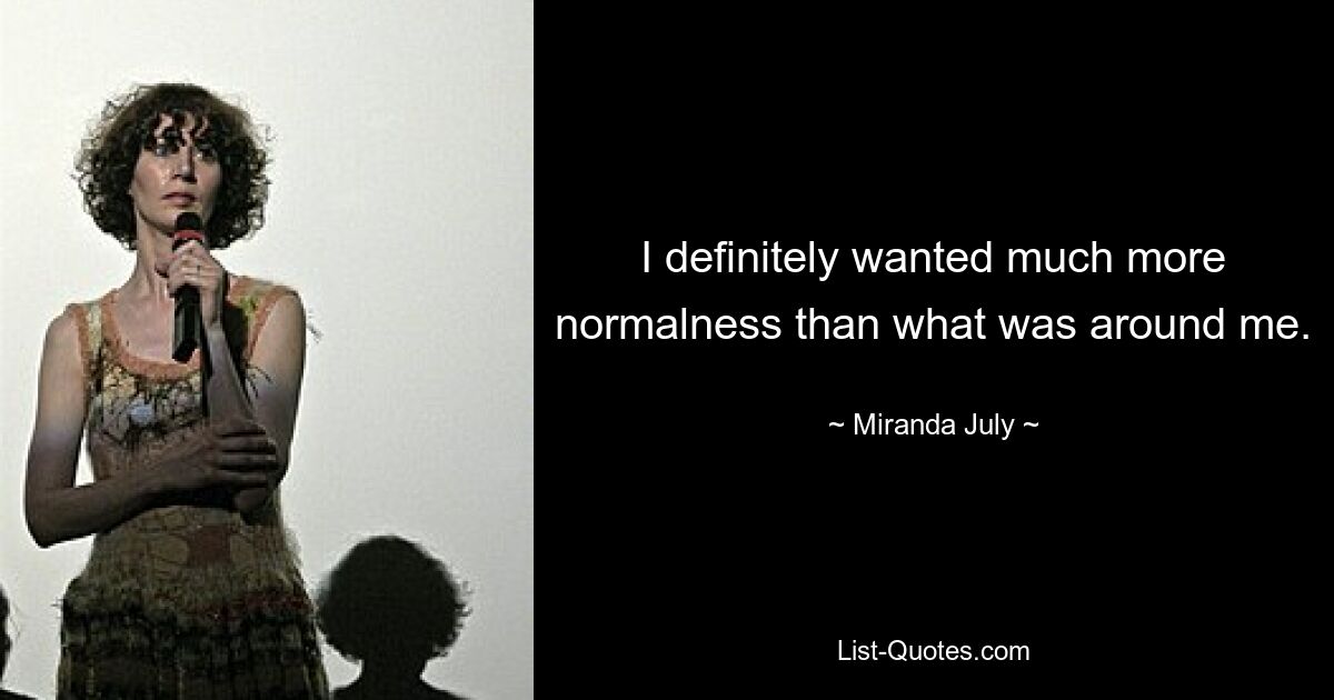 I definitely wanted much more normalness than what was around me. — © Miranda July