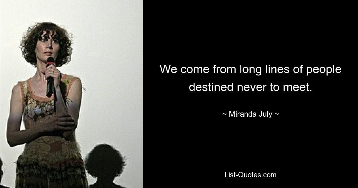 We come from long lines of people destined never to meet. — © Miranda July