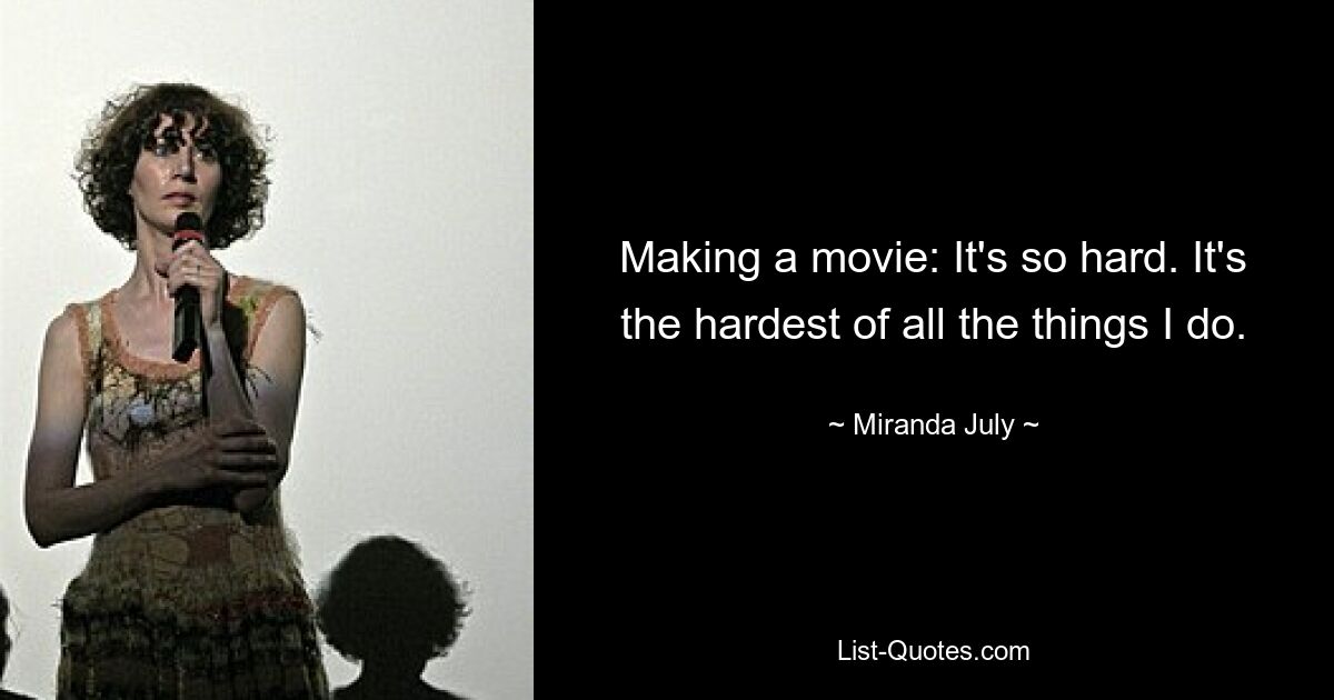 Making a movie: It's so hard. It's the hardest of all the things I do. — © Miranda July