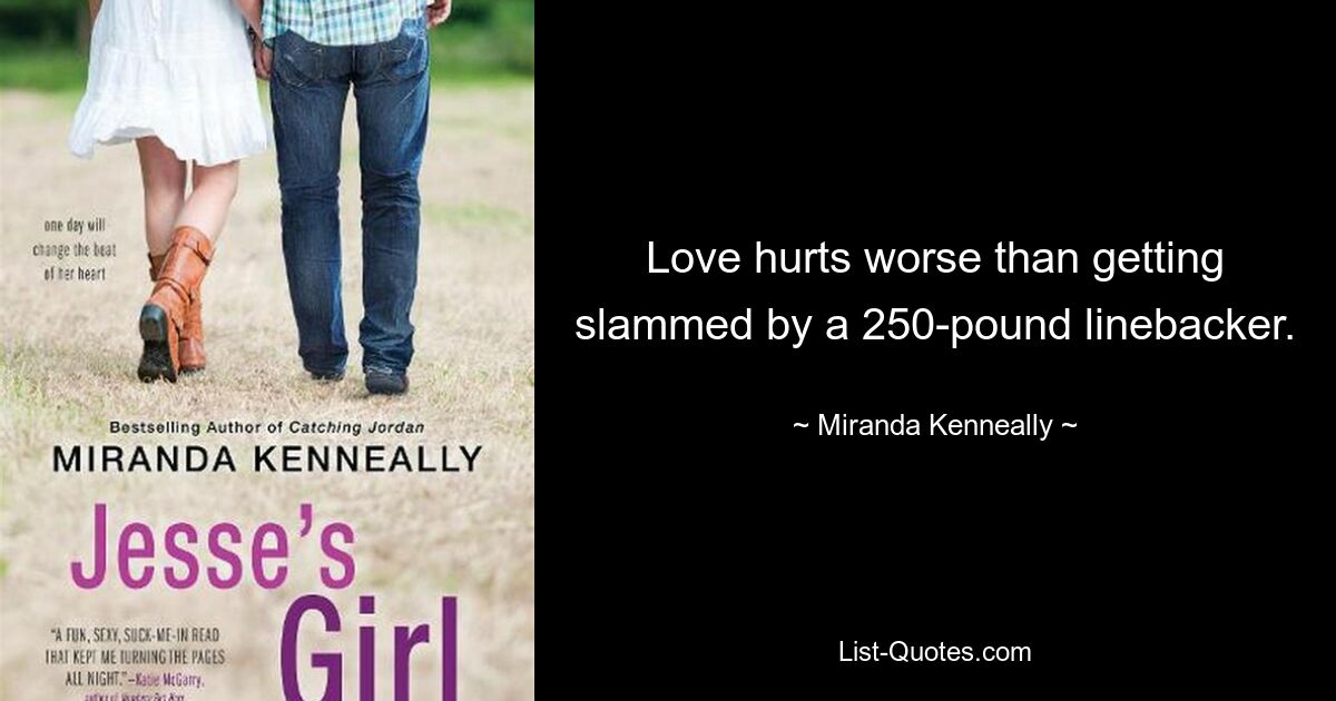 Love hurts worse than getting slammed by a 250-pound linebacker. — © Miranda Kenneally