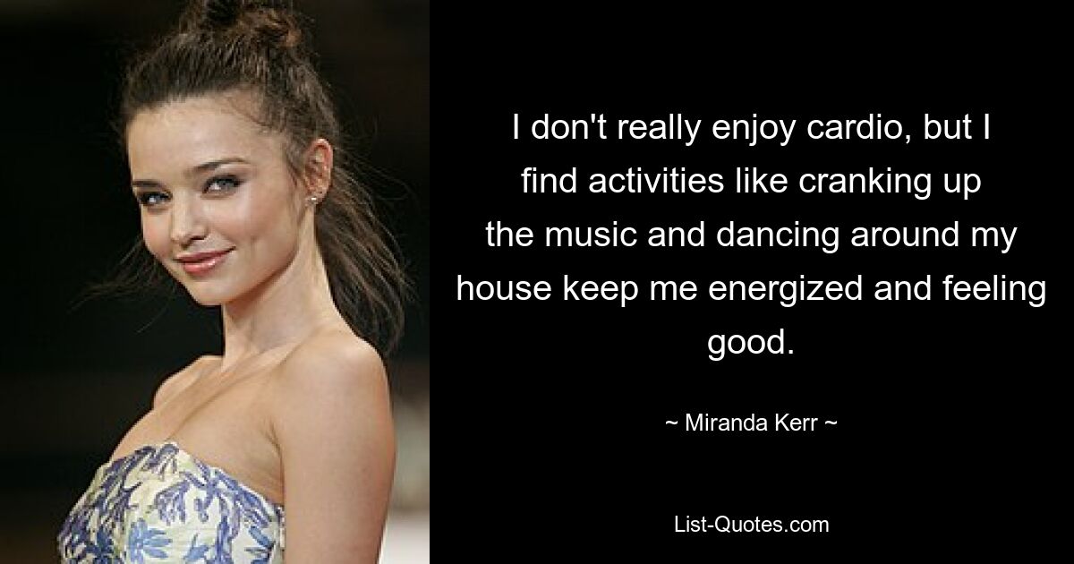 I don't really enjoy cardio, but I find activities like cranking up the music and dancing around my house keep me energized and feeling good. — © Miranda Kerr