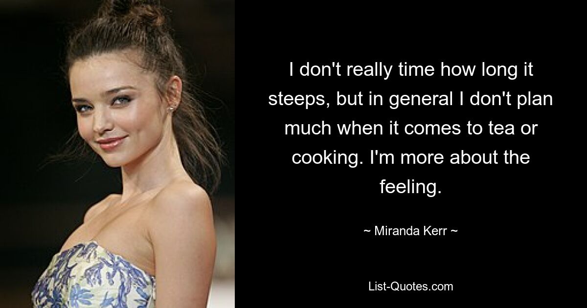 I don't really time how long it steeps, but in general I don't plan much when it comes to tea or cooking. I'm more about the feeling. — © Miranda Kerr