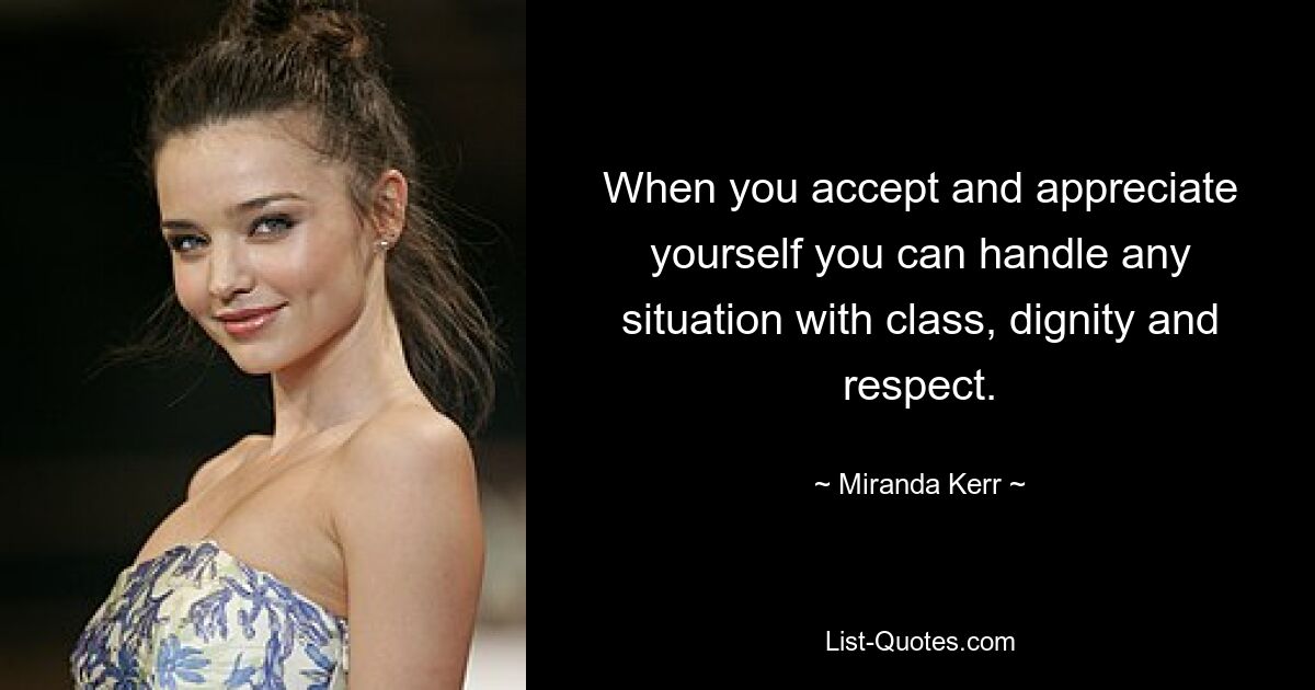 When you accept and appreciate yourself you can handle any situation with class, dignity and respect. — © Miranda Kerr