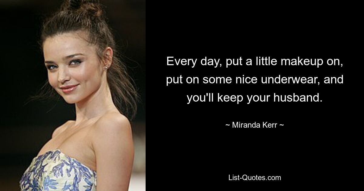 Every day, put a little makeup on, put on some nice underwear, and you'll keep your husband. — © Miranda Kerr