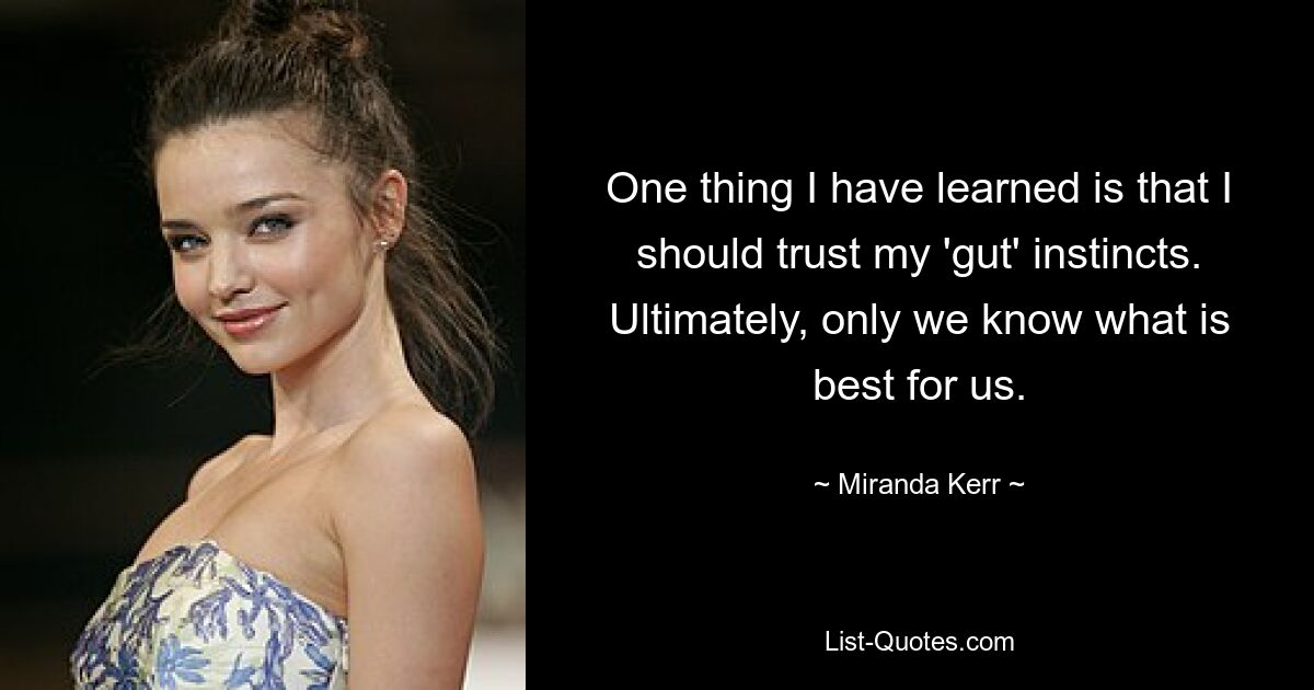 One thing I have learned is that I should trust my 'gut' instincts. Ultimately, only we know what is best for us. — © Miranda Kerr