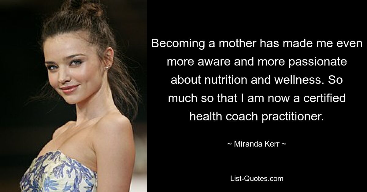 Becoming a mother has made me even more aware and more passionate about nutrition and wellness. So much so that I am now a certified health coach practitioner. — © Miranda Kerr