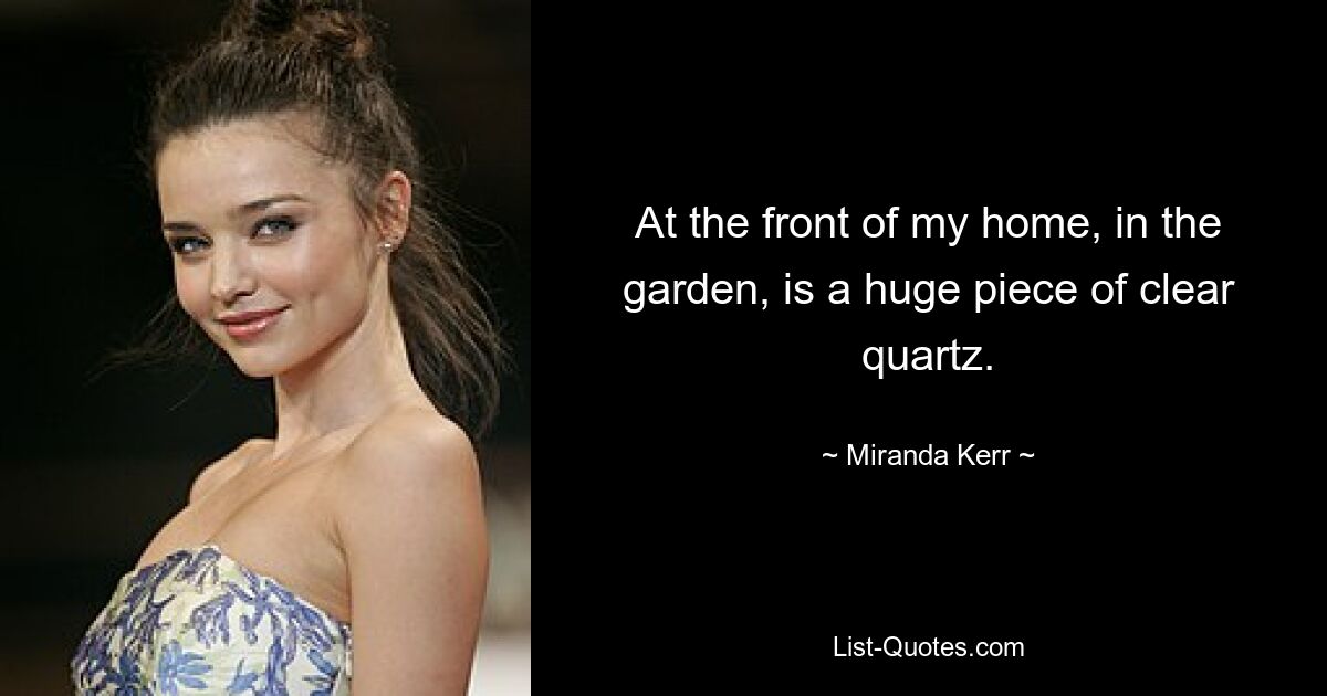 At the front of my home, in the garden, is a huge piece of clear quartz. — © Miranda Kerr