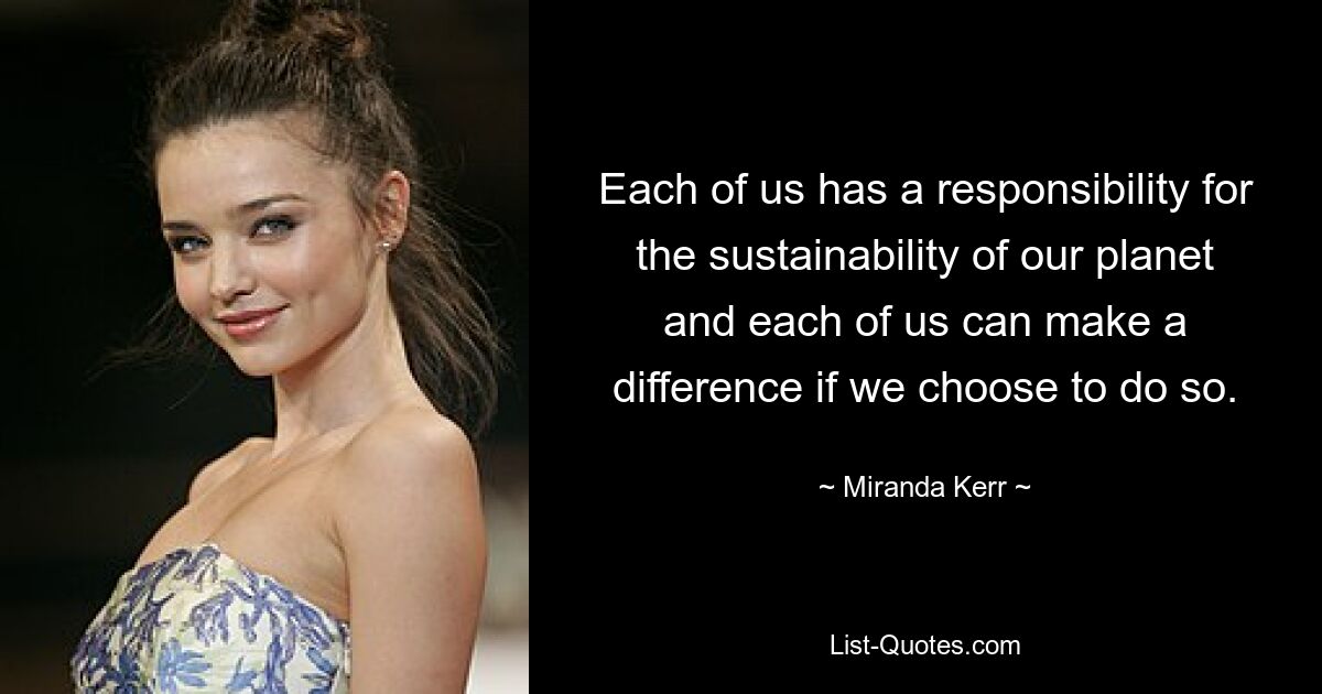 Each of us has a responsibility for the sustainability of our planet and each of us can make a difference if we choose to do so. — © Miranda Kerr