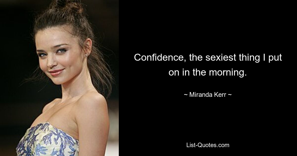 Confidence, the sexiest thing I put on in the morning. — © Miranda Kerr