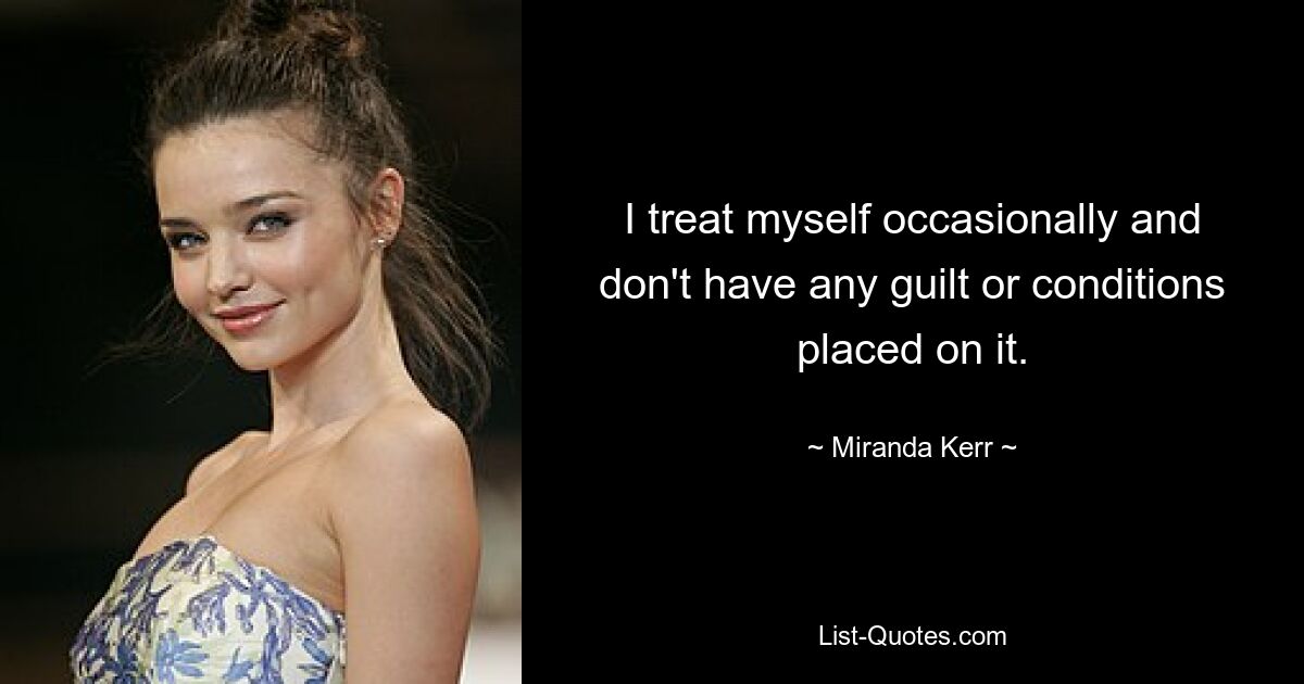 I treat myself occasionally and don't have any guilt or conditions placed on it. — © Miranda Kerr