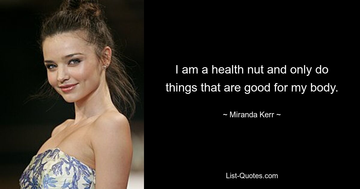 I am a health nut and only do things that are good for my body. — © Miranda Kerr