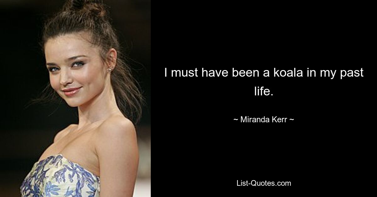 I must have been a koala in my past life. — © Miranda Kerr