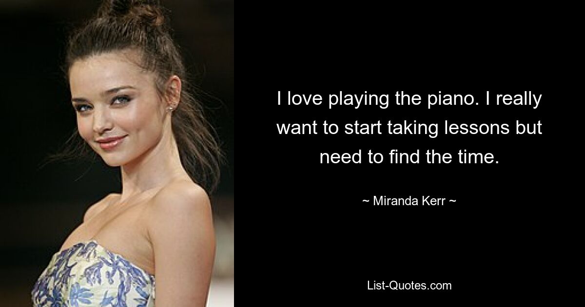 I love playing the piano. I really want to start taking lessons but need to find the time. — © Miranda Kerr