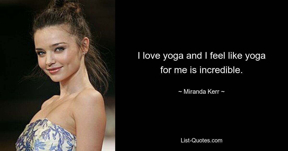 I love yoga and I feel like yoga for me is incredible. — © Miranda Kerr