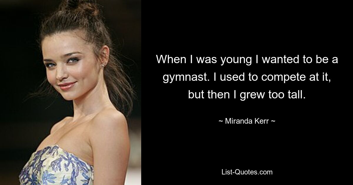 When I was young I wanted to be a gymnast. I used to compete at it, but then I grew too tall. — © Miranda Kerr