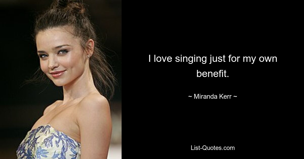 I love singing just for my own benefit. — © Miranda Kerr