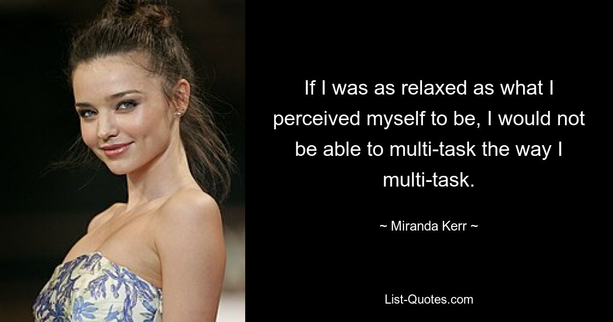 If I was as relaxed as what I perceived myself to be, I would not be able to multi-task the way I multi-task. — © Miranda Kerr