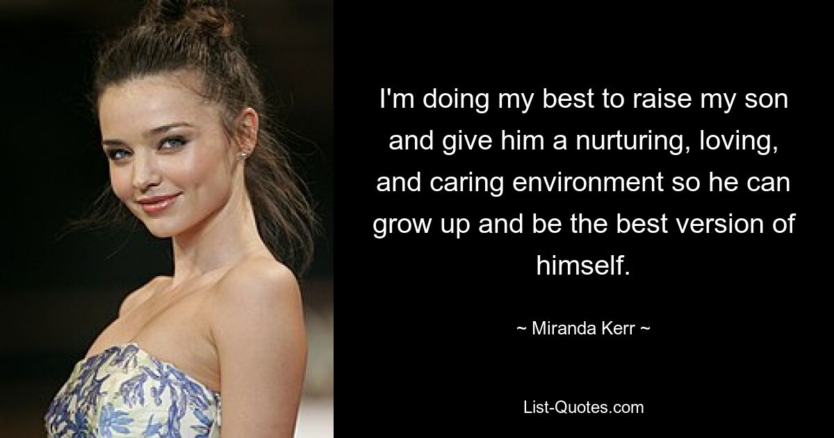 I'm doing my best to raise my son and give him a nurturing, loving, and caring environment so he can grow up and be the best version of himself. — © Miranda Kerr