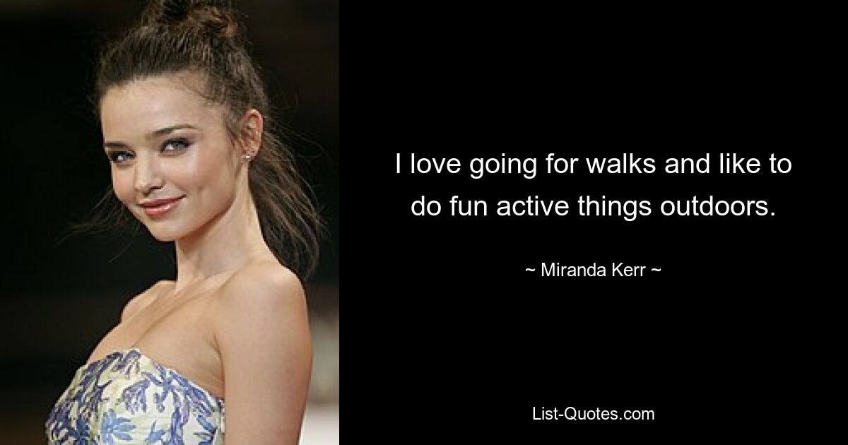 I love going for walks and like to do fun active things outdoors. — © Miranda Kerr