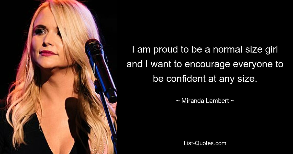 I am proud to be a normal size girl and I want to encourage everyone to be confident at any size. — © Miranda Lambert