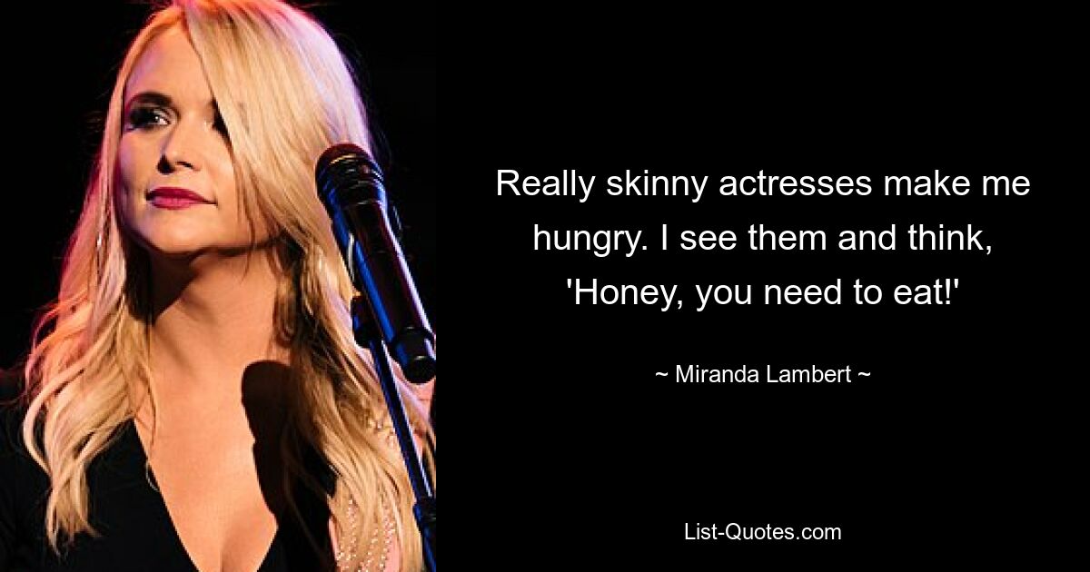 Really skinny actresses make me hungry. I see them and think, 'Honey, you need to eat!' — © Miranda Lambert