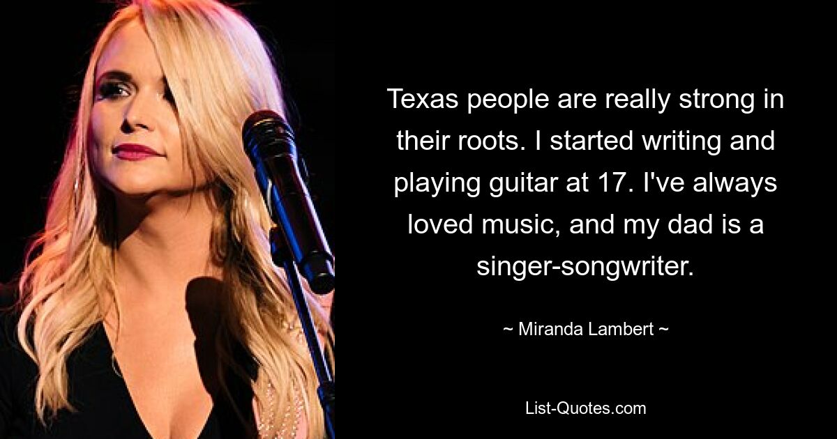 Texas people are really strong in their roots. I started writing and playing guitar at 17. I've always loved music, and my dad is a singer-songwriter. — © Miranda Lambert