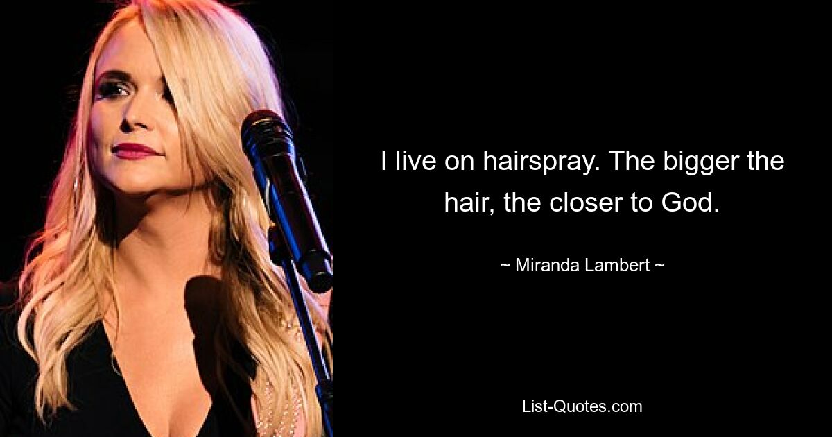 I live on hairspray. The bigger the hair, the closer to God. — © Miranda Lambert